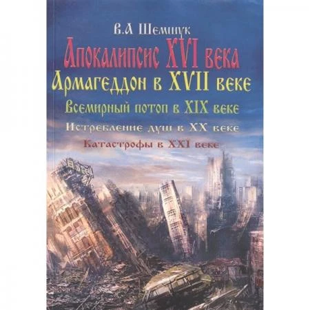 Фото Апокалипсис в XVI веке. Армагедон в XVII веке. Всемирный потоп в XIX веке. Истребление душ в XX. Шемшук В.А.