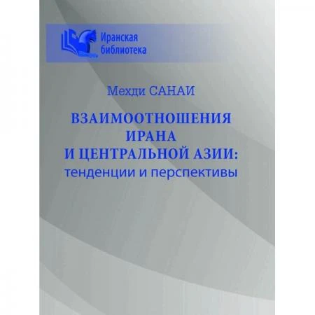 Фото Взаимоотношения Ирана и Центральной Азии: тенденции и перспективы. Санаи М.